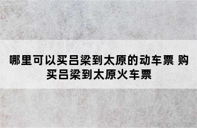 哪里可以买吕梁到太原的动车票 购买吕梁到太原火车票